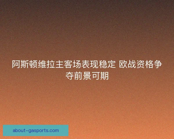 阿斯顿维拉主客场表现稳定 欧战资格争夺前景可期 阿斯顿维拉主客场表现稳定 欧战资格争夺前景可期