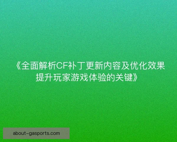 《全面解析CF补丁更新内容及优化效果提升玩家游戏体验的关键》