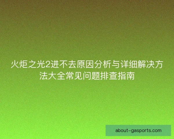 火炬之光2进不去原因分析与详细解决方法大全常见问题排查指南 火炬之光2进不去原因分析与详细解决方法大全常见问题排查指南