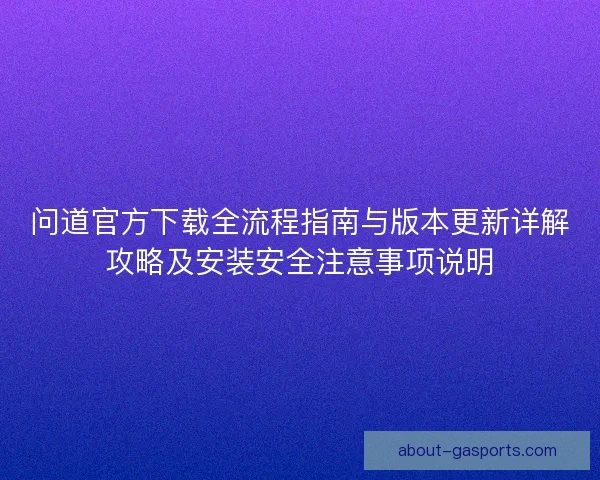 问道官方下载全流程指南与版本更新详解攻略及安装安全注意事项说明 问道官方下载全流程指南与版本更新详解攻略及安装安全注意事项说明