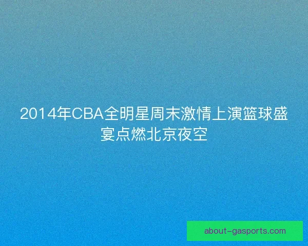 2014年CBA全明星周末激情上演篮球盛宴点燃北京夜空