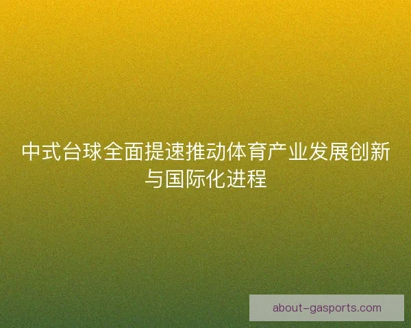 中式台球全面提速推动体育产业发展创新与国际化进程