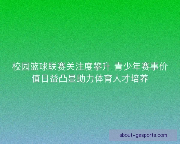 校园篮球联赛关注度攀升 青少年赛事价值日益凸显助力体育人才培养
