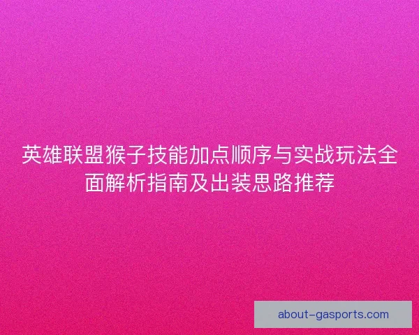 英雄联盟猴子技能加点顺序与实战玩法全面解析指南及出装思路推荐