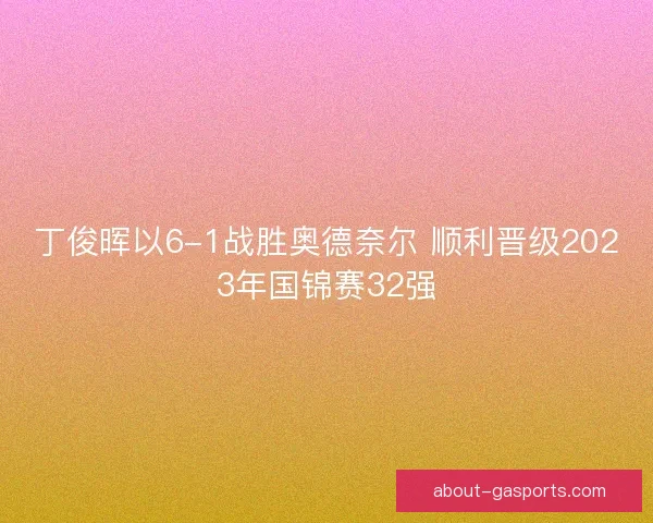 丁俊晖以6-1战胜奥德奈尔 顺利晋级2023年国锦赛32强