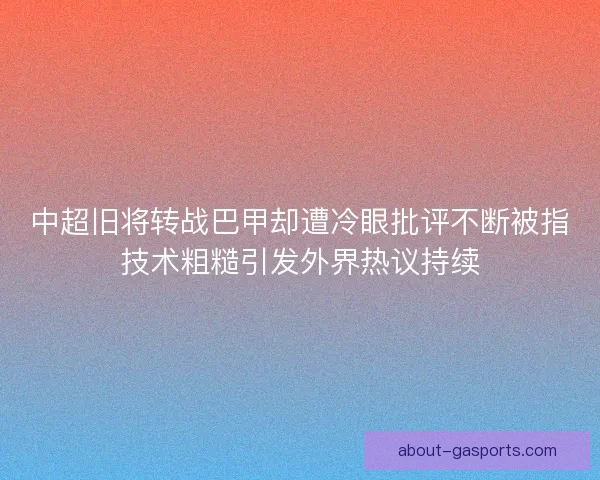 中超旧将转战巴甲却遭冷眼批评不断被指技术粗糙引发外界热议持续