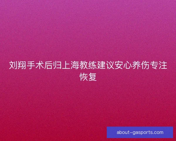 刘翔手术后归上海教练建议安心养伤专注恢复