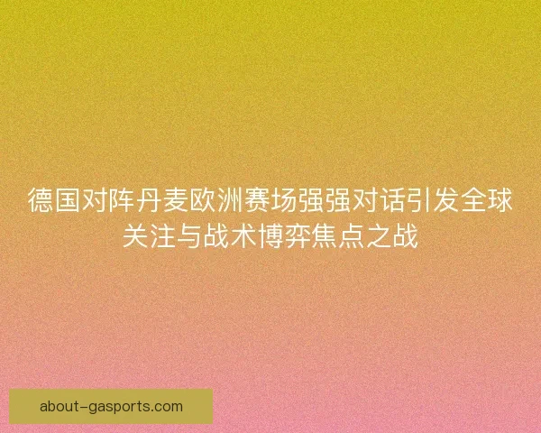 德国对阵丹麦欧洲赛场强强对话引发全球关注与战术博弈焦点之战