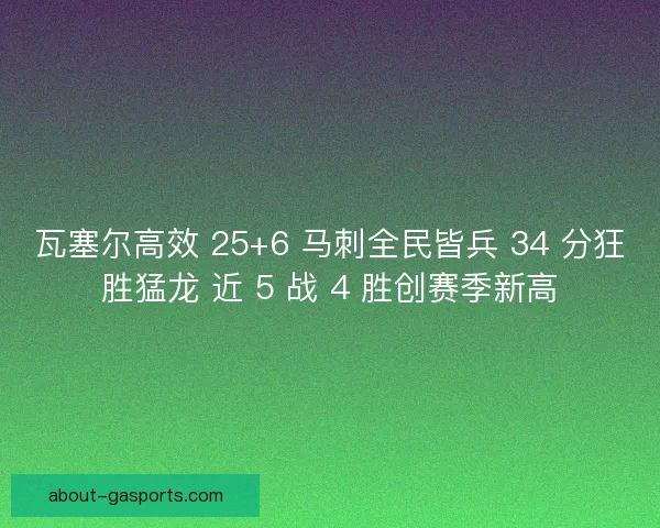 瓦塞尔高效 25+6 马刺全民皆兵 34 分狂胜猛龙 近 5 战 4 胜创赛季新高