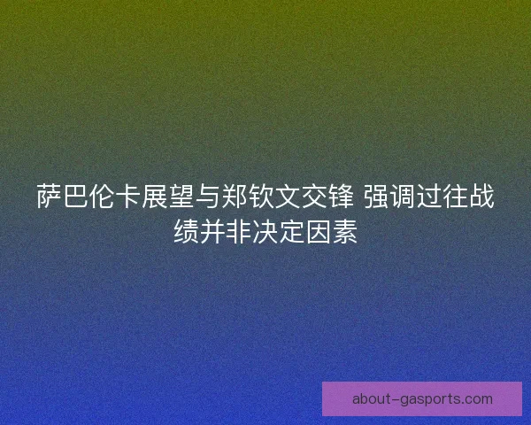 萨巴伦卡展望与郑钦文交锋 强调过往战绩并非决定因素