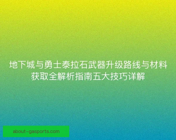 地下城与勇士泰拉石武器升级路线与材料获取全解析指南五大技巧详解