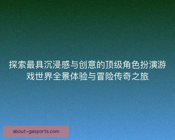 探索最具沉浸感与创意的顶级角色扮演游戏世界全景体验与冒险传奇之旅